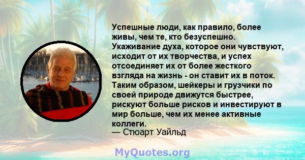 Успешные люди, как правило, более живы, чем те, кто безуспешно. Укаживание духа, которое они чувствуют, исходит от их творчества, и успех отсоединяет их от более жесткого взгляда на жизнь - он ставит их в поток. Таким