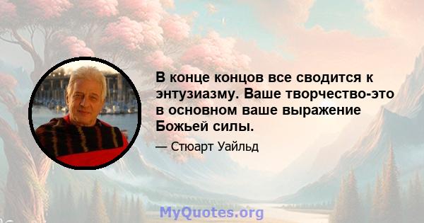 В конце концов все сводится к энтузиазму. Ваше творчество-это в основном ваше выражение Божьей силы.