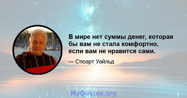 В мире нет суммы денег, которая бы вам не стала комфортно, если вам не нравится сами.