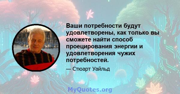 Ваши потребности будут удовлетворены, как только вы сможете найти способ проецирования энергии и удовлетворения чужих потребностей.