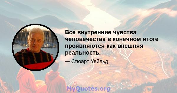 Все внутренние чувства человечества в конечном итоге проявляются как внешняя реальность.