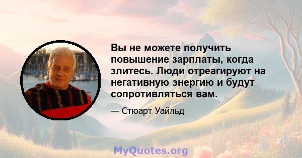 Вы не можете получить повышение зарплаты, когда злитесь. Люди отреагируют на негативную энергию и будут сопротивляться вам.