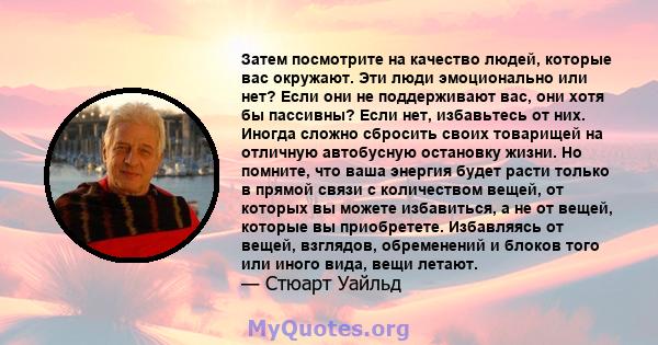 Затем посмотрите на качество людей, которые вас окружают. Эти люди эмоционально или нет? Если они не поддерживают вас, они хотя бы пассивны? Если нет, избавьтесь от них. Иногда сложно сбросить своих товарищей на