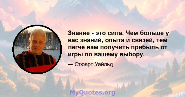 Знание - это сила. Чем больше у вас знаний, опыта и связей, тем легче вам получить прибыль от игры по вашему выбору.