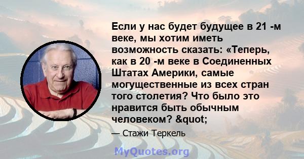 Если у нас будет будущее в 21 -м веке, мы хотим иметь возможность сказать: «Теперь, как в 20 -м веке в Соединенных Штатах Америки, самые могущественные из всех стран того столетия? Что было это нравится быть обычным