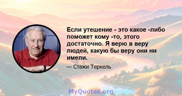 Если утешение - это какое -либо поможет кому -то, этого достаточно. Я верю в веру людей, какую бы веру они ни имели.