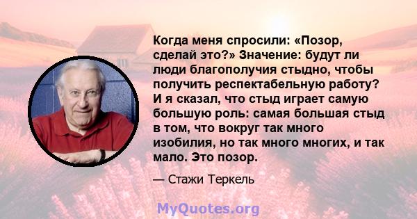 Когда меня спросили: «Позор, сделай это?» Значение: будут ли люди благополучия стыдно, чтобы получить респектабельную работу? И я сказал, что стыд играет самую большую роль: самая большая стыд в том, что вокруг так