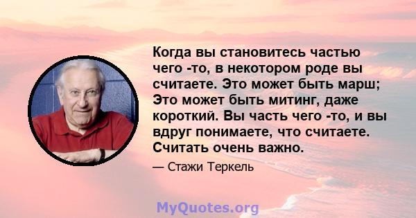 Когда вы становитесь частью чего -то, в некотором роде вы считаете. Это может быть марш; Это может быть митинг, даже короткий. Вы часть чего -то, и вы вдруг понимаете, что считаете. Считать очень важно.