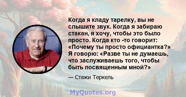 Когда я кладу тарелку, вы не слышите звук. Когда я забираю стакан, я хочу, чтобы это было просто. Когда кто -то говорит: «Почему ты просто официантка?» Я говорю: «Разве ты не думаешь, что заслуживаешь того, чтобы быть