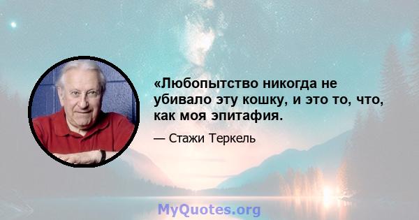 «Любопытство никогда не убивало эту кошку, и это то, что, как моя эпитафия.