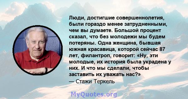 Люди, достигшие совершеннолетия, были гораздо менее затрудненными, чем вы думаете. Большой процент сказал, что без молодежи мы будем потеряны. Одна женщина, бывшая южная красавица, которой сейчас 87 лет, филантроп,