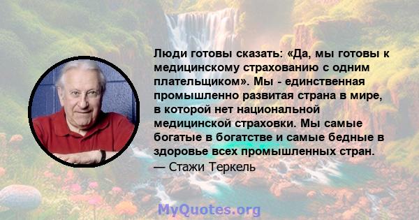 Люди готовы сказать: «Да, мы готовы к медицинскому страхованию с одним плательщиком». Мы - единственная промышленно развитая страна в мире, в которой нет национальной медицинской страховки. Мы самые богатые в богатстве