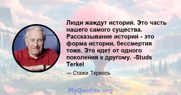 Люди жаждут историй. Это часть нашего самого существа. Рассказывание историй - это форма истории, бессмертия тоже. Это идет от одного поколения к другому. -Studs Terkel