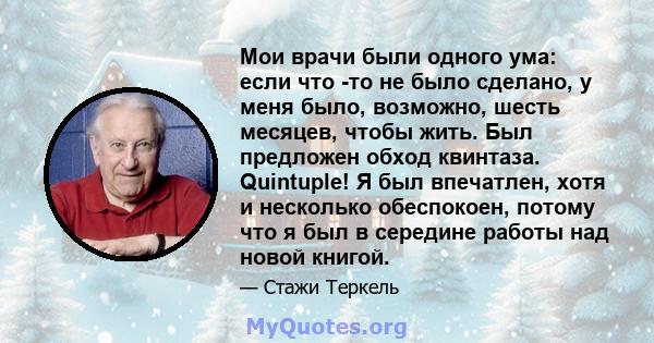 Мои врачи были одного ума: если что -то не было сделано, у меня было, возможно, шесть месяцев, чтобы жить. Был предложен обход квинтаза. Quintuple! Я был впечатлен, хотя и несколько обеспокоен, потому что я был в