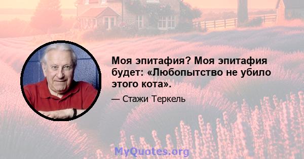 Моя эпитафия? Моя эпитафия будет: «Любопытство не убило этого кота».