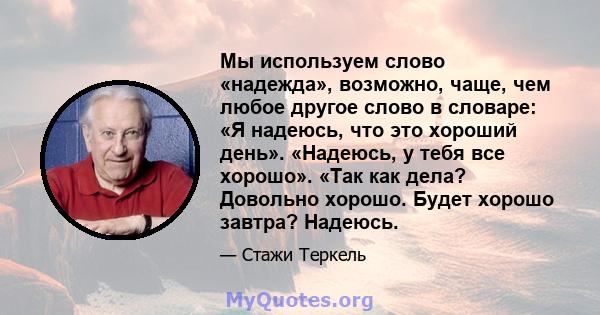 Мы используем слово «надежда», возможно, чаще, чем любое другое слово в словаре: «Я надеюсь, что это хороший день». «Надеюсь, у тебя все хорошо». «Так как дела? Довольно хорошо. Будет хорошо завтра? Надеюсь.