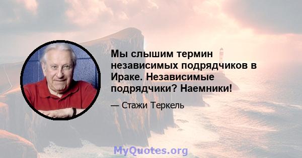 Мы слышим термин независимых подрядчиков в Ираке. Независимые подрядчики? Наемники!