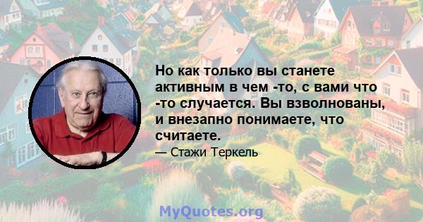 Но как только вы станете активным в чем -то, с вами что -то случается. Вы взволнованы, и внезапно понимаете, что считаете.