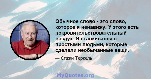 Обычное слово - это слово, которое я ненавижу. У этого есть покровительствовательный воздух. Я сталкивался с простыми людьми, которые сделали необычайные вещи.