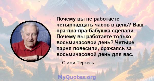 Почему вы не работаете четырнадцать часов в день? Ваш пра-пра-пра-бабушка сделали. Почему вы работаете только восьмичасовой день? Четыре парня повесили, сражаясь за восьмичасовой день для вас.