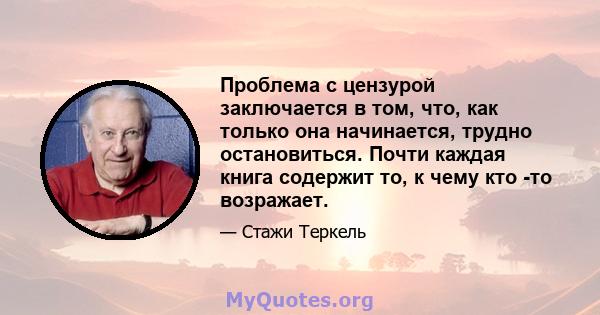 Проблема с цензурой заключается в том, что, как только она начинается, трудно остановиться. Почти каждая книга содержит то, к чему кто -то возражает.