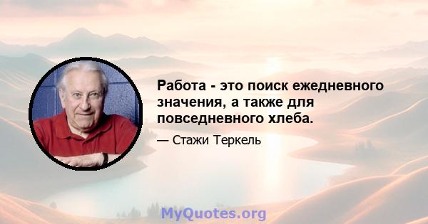 Работа - это поиск ежедневного значения, а также для повседневного хлеба.