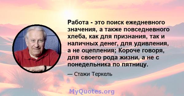 Работа - это поиск ежедневного значения, а также повседневного хлеба, как для признания, так и наличных денег, для удивления, а не оцепления; Короче говоря, для своего рода жизни, а не с понедельника по пятницу.