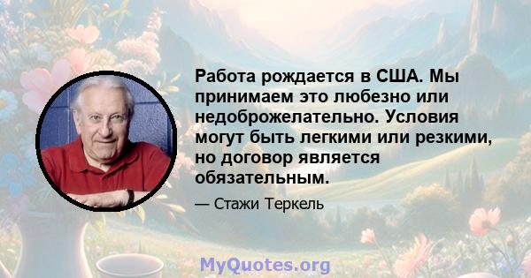 Работа рождается в США. Мы принимаем это любезно или недоброжелательно. Условия могут быть легкими или резкими, но договор является обязательным.