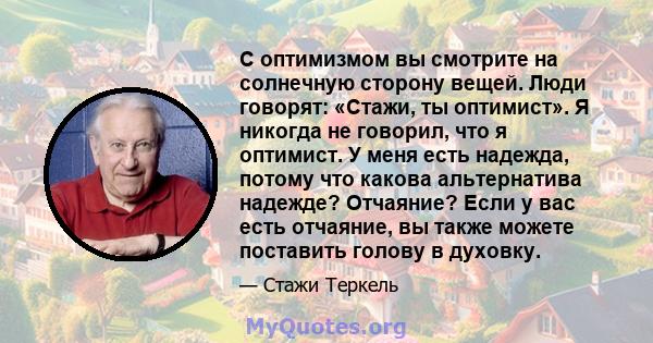 С оптимизмом вы смотрите на солнечную сторону вещей. Люди говорят: «Стажи, ты оптимист». Я никогда не говорил, что я оптимист. У меня есть надежда, потому что какова альтернатива надежде? Отчаяние? Если у вас есть