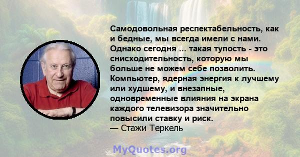 Самодовольная респектабельность, как и бедные, мы всегда имели с нами. Однако сегодня ... такая тупость - это снисходительность, которую мы больше не можем себе позволить. Компьютер, ядерная энергия к лучшему или