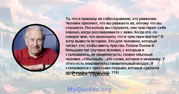 То, что я приношу на собеседование, это уважение. Человек признает, что вы уважаете их, потому что вы слушаете. Поскольку вы слушаете, они чувствуют себя хорошо, когда разговариваете с вами. Когда кто -то говорит мне,