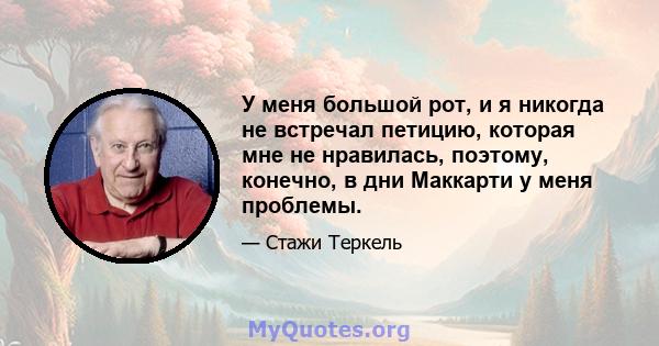 У меня большой рот, и я никогда не встречал петицию, которая мне не нравилась, поэтому, конечно, в дни Маккарти у меня проблемы.