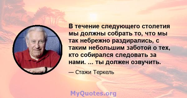 В течение следующего столетия мы должны собрать то, что мы так небрежно раздирались, с таким небольшим заботой о тех, кто собирался следовать за нами. ... ты должен озвучить.