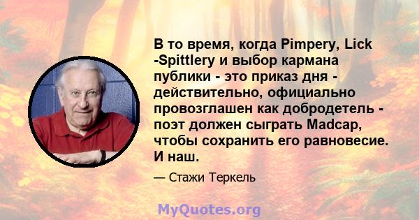 В то время, когда Pimpery, Lick -Spittlery и выбор кармана публики - это приказ дня - действительно, официально провозглашен как добродетель - поэт должен сыграть Madcap, чтобы сохранить его равновесие. И наш.