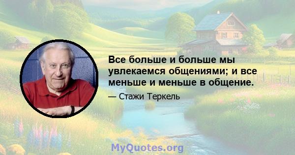 Все больше и больше мы увлекаемся общениями; и все меньше и меньше в общение.