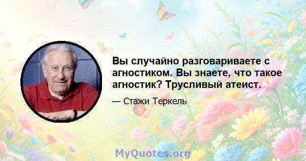 Вы случайно разговариваете с агностиком. Вы знаете, что такое агностик? Трусливый атеист.