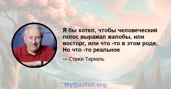 Я бы хотел, чтобы человеческий голос выражал жалобы, или восторг, или что -то в этом роде. Но что -то реальное