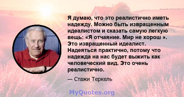 Я думаю, что это реалистично иметь надежду. Можно быть извращенным идеалистом и сказать самую легкую вещь: «Я отчаяние. Мир не хорош ». Это извращенный идеалист. Надеяться практично, потому что надежда на нас будет