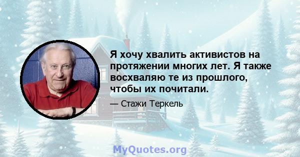 Я хочу хвалить активистов на протяжении многих лет. Я также восхваляю те из прошлого, чтобы их почитали.