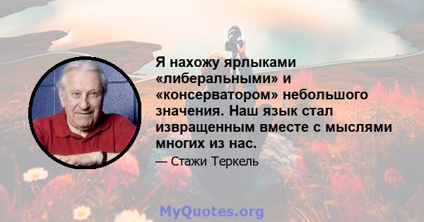 Я нахожу ярлыками «либеральными» и «консерватором» небольшого значения. Наш язык стал извращенным вместе с мыслями многих из нас.