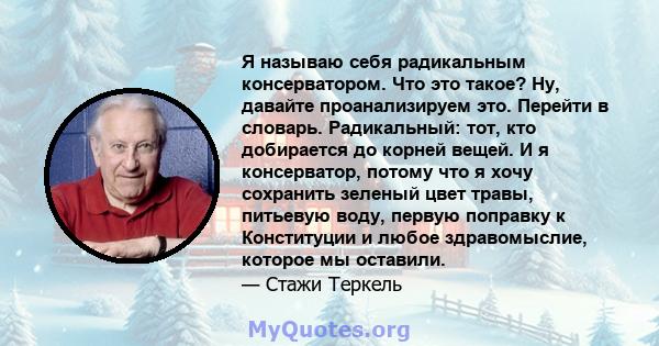 Я называю себя радикальным консерватором. Что это такое? Ну, давайте проанализируем это. Перейти в словарь. Радикальный: тот, кто добирается до корней вещей. И я консерватор, потому что я хочу сохранить зеленый цвет