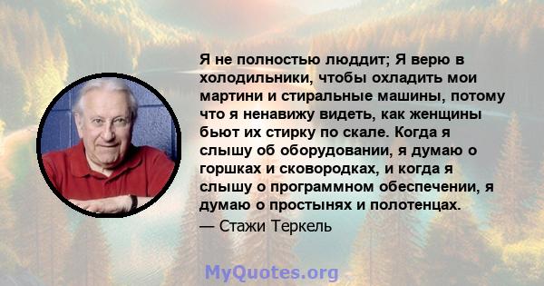 Я не полностью люддит; Я верю в холодильники, чтобы охладить мои мартини и стиральные машины, потому что я ненавижу видеть, как женщины бьют их стирку по скале. Когда я слышу об оборудовании, я думаю о горшках и