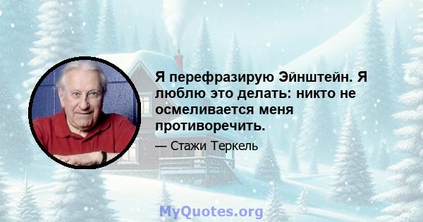 Я перефразирую Эйнштейн. Я люблю это делать: никто не осмеливается меня противоречить.