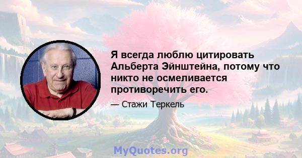 Я всегда люблю цитировать Альберта Эйнштейна, потому что никто не осмеливается противоречить его.