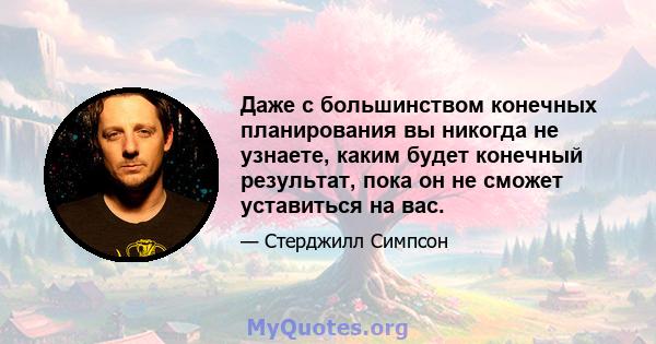 Даже с большинством конечных планирования вы никогда не узнаете, каким будет конечный результат, пока он не сможет уставиться на вас.