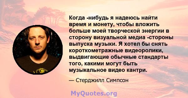 Когда -нибудь я надеюсь найти время и монету, чтобы вложить больше моей творческой энергии в сторону визуальной медиа -стороны выпуска музыки. Я хотел бы снять короткометражные видеоролики, выдвигающие обычные стандарты 