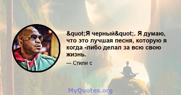 "Я черный". Я думаю, что это лучшая песня, которую я когда -либо делал за всю свою жизнь.