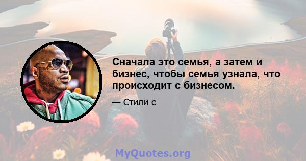 Сначала это семья, а затем и бизнес, чтобы семья узнала, что происходит с бизнесом.