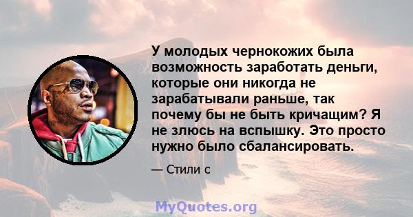 У молодых чернокожих была возможность заработать деньги, которые они никогда не зарабатывали раньше, так почему бы не быть кричащим? Я не злюсь на вспышку. Это просто нужно было сбалансировать.