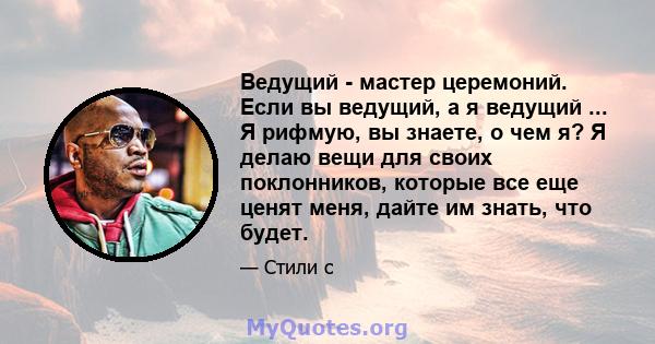 Ведущий - мастер церемоний. Если вы ведущий, а я ведущий ... Я рифмую, вы знаете, о чем я? Я делаю вещи для своих поклонников, которые все еще ценят меня, дайте им знать, что будет.